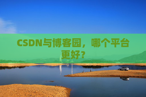 CSDN与博客园，哪个平台更好？